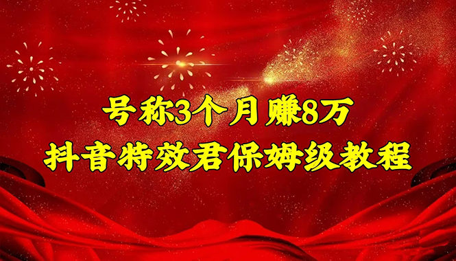 号称3个月赚8万的抖音特效君保姆级教程，新手一个月搞5000+（教程+软件）-58电商