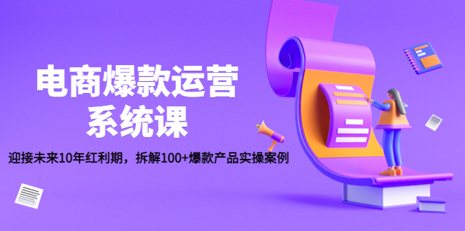 电商爆款运营系统课：迎接未来10年红利期，拆解100+爆款产品实操案例-58电商