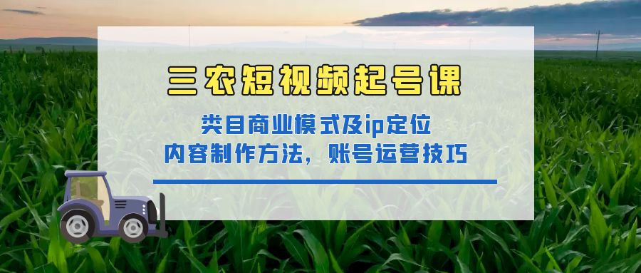 三农短视频起号课：三农类目商业模式及ip定位，内容制作方法，账号运营技巧-58电商