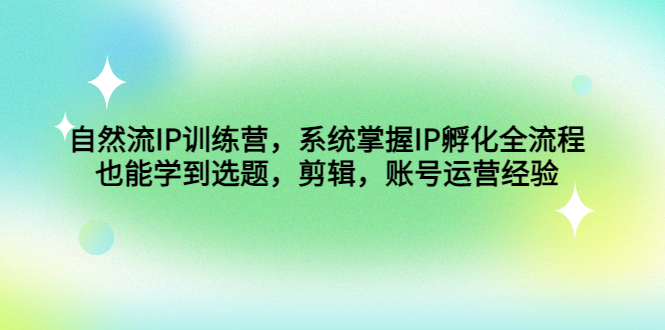 自然流IP训练营，系统掌握IP孵化全流程，也能学到选题，剪辑，账号运营经验-58电商