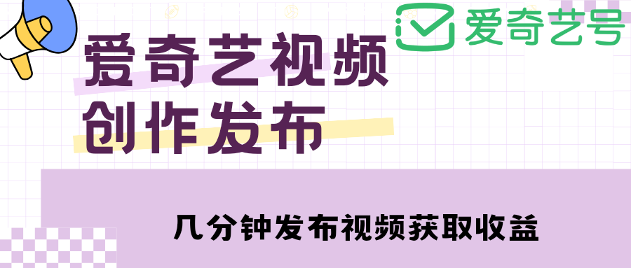 爱奇艺号视频发布，每天几分钟即可发布视频，月入10000+【教程+涨粉攻略】-58电商