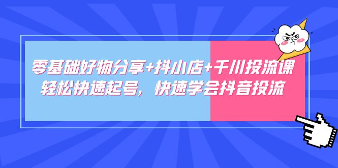 零基础好物分享+抖小店+千川投流课：轻松快速起号，快速学会抖音投流-58电商