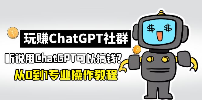 玩赚CGPT社群：听说CGPT可以用来搞钱？从0到1保姆级教程(2月25更新)-58电商