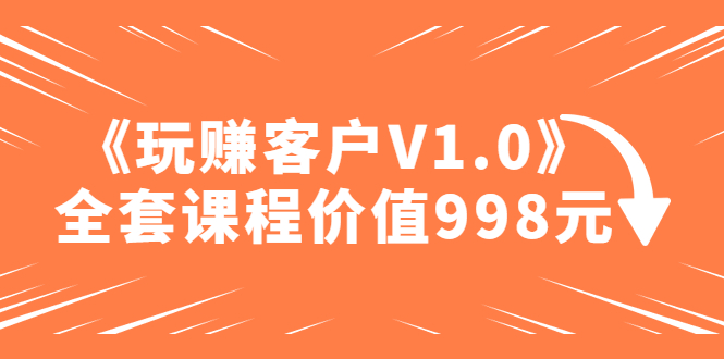 某收费课程《玩赚客户V1.0》全套课程价值998元-58电商