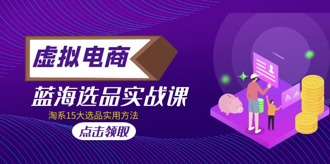 2023虚拟电商 · 蓝海选品实战课，淘系15大选品实用方法！-58电商