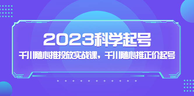 2023科学起号，千川随心推投放实战课，千川随心推正价起号-58电商