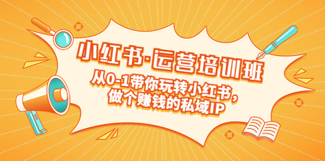 重磅来袭：小红书·运营培训班：从0-1带你玩转小红书，做个赚钱的私域IP-58电商