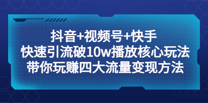 抖音+视频号+快手 快速引流破10w播放核心玩法：带你玩赚四大流量变现方法！-58电商