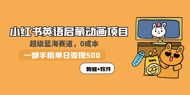 小红书英语启蒙动画项目：蓝海赛道 0成本，一部手机日收入500+(教程+资源)-58电商