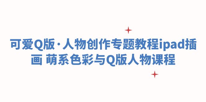 《轻松掌握Q版人物创作技巧 | iPad插画教程与萌系色彩设计课程》-58电商