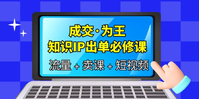成交至上！三倍流量提升、七步实操卖课，IP出单必修课！-58电商
