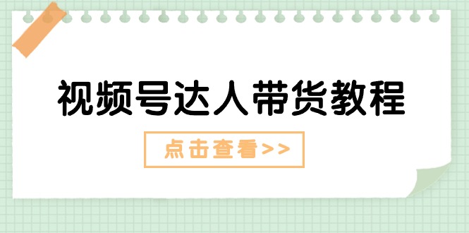 视频号达人带货教程：达人剧情打法（长期）+达人带货广告（短期）-58电商