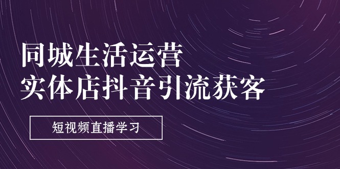 同城生活运营-实体店抖音引流获客：短视频直播学习（9节课）-58电商