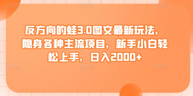 反方向的蛙3.0图文最新玩法，隐身各种主流项目，新手小白轻松上手，日入2000+【揭秘】-58电商