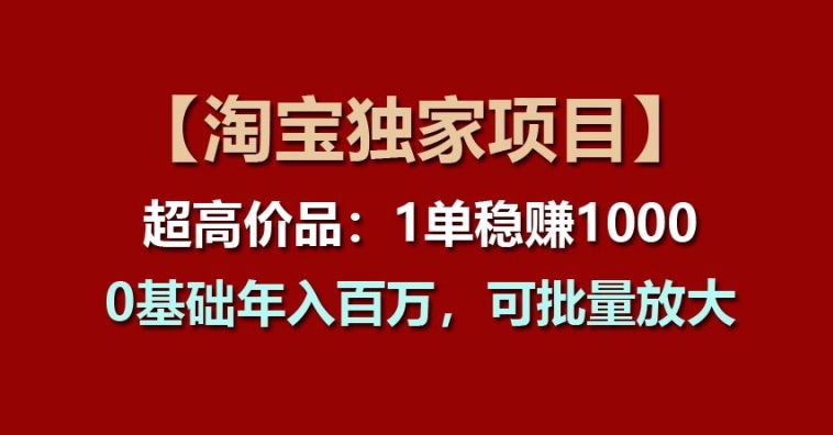 【淘宝独家项目】超高价品：1单稳赚1K多，0基础年入百W，可批量放大【揭秘】-58电商