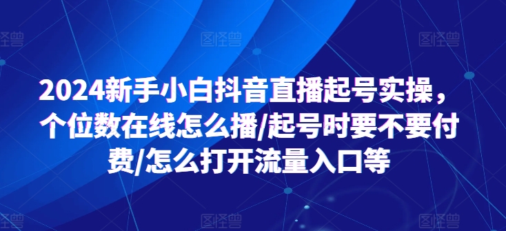 2024新手小白抖音直播起号实操，个位数在线怎么播/起号时要不要付费/怎么打开流量入口等-58电商