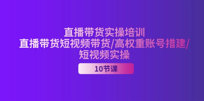 2024直播带货实操培训，直播带货短视频带货/高权重账号措建/短视频实操-58电商