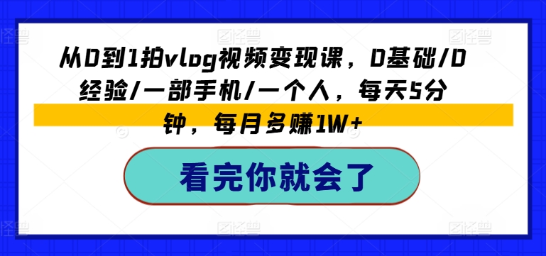 从0到1拍VLOG视频变现课，0基础/0经验/一部手机/一个人，每天5分钟，每月多赚1W+-58电商