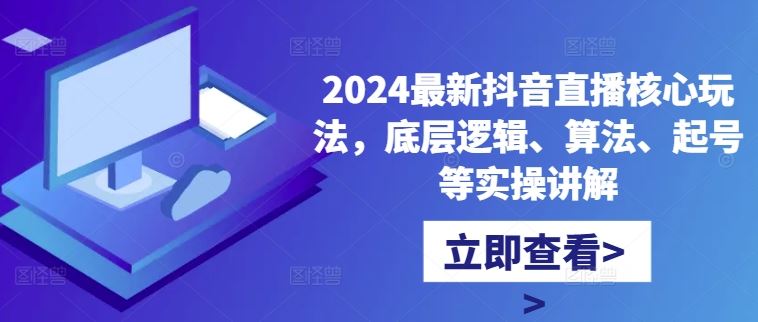 2024最新抖音直播核心玩法，底层逻辑、算法、起号等实操讲解-58电商