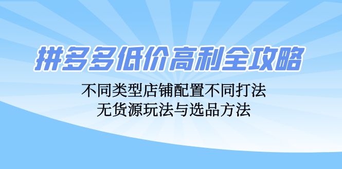 拼多多低价高利全攻略：不同类型店铺配置不同打法，无货源玩法与选品方法-58电商