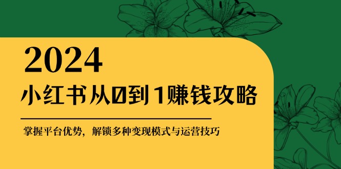 小红书从0到1赚钱攻略：掌握平台优势，解锁多种变现赚钱模式与运营技巧-58电商