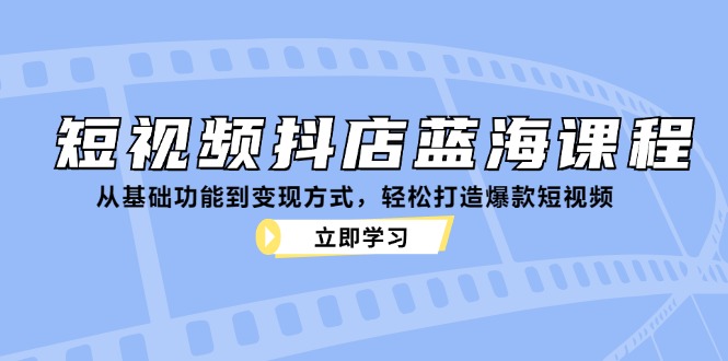 短视频抖店蓝海课程：从基础功能到变现方式，轻松打造爆款短视频-58电商