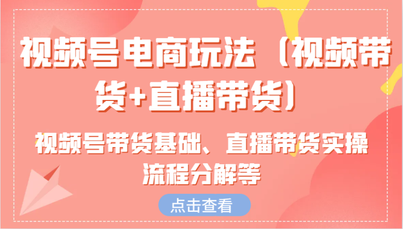 视频号电商玩法（视频带货+直播带货）含视频号带货基础、直播带货实操流程分解等-58电商