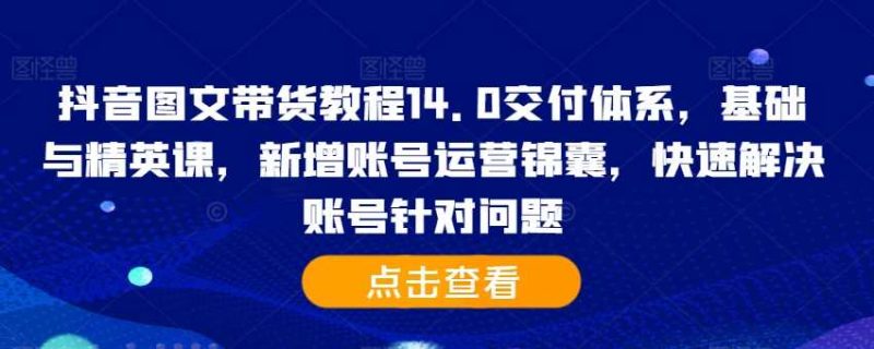 抖音图文带货教程14.0交付体系，基础与精英课，新增账号运营锦囊，快速解决账号针对问题-58电商