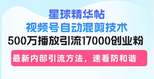 星球精华帖视频号自动混剪技术，500万播放引流17000创业粉，最新内部引…-58电商