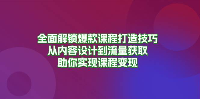 全面解锁爆款课程打造技巧，从内容设计到流量获取，助你实现课程变现-58电商