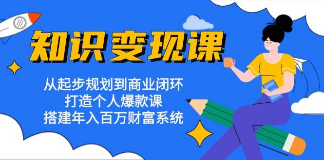 知识变现课：从起步规划到商业闭环 打造个人爆款课 搭建年入百万财富系统-58电商