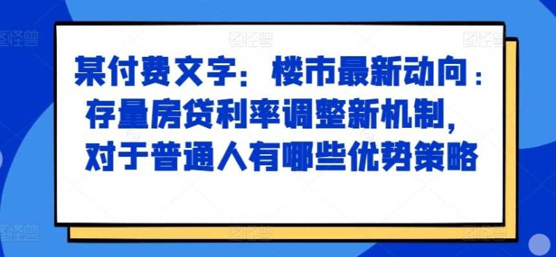 某付费文章：楼市最新动向，存量房贷利率调整新机制，对于普通人有哪些优势策略-58电商