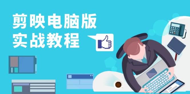 剪映电脑版实战教程，0基础打造短视频剪辑高手，详解功能、工具与实操案例-58电商