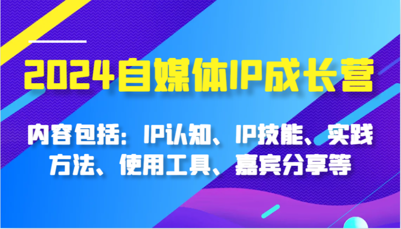 2024自媒体IP成长营，内容包括：IP认知、IP技能、实践方法、使用工具、嘉宾分享等-58电商