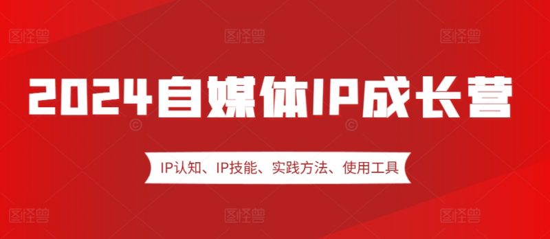 2024自媒体IP成长营，IP认知、IP技能、实践方法、使用工具、嘉宾分享等-58电商
