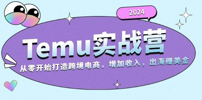 2024Temu实战营：从零开始打造跨境电商，增加收入，出海赚美金-58电商