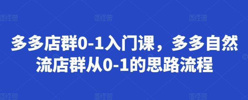 多多店群0-1入门课，多多自然流店群从0-1的思路流程-58电商
