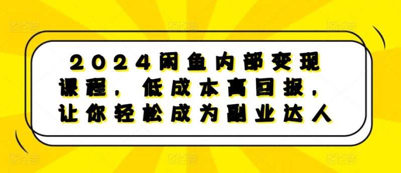 2024闲鱼内部变现课程，低成本高回报，让你轻松成为副业达人-58电商