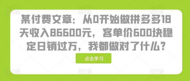 某付费文章：从0开始做拼多多18天收入86600元，客单价600块稳定日销过万，我都做对了什么?-58电商