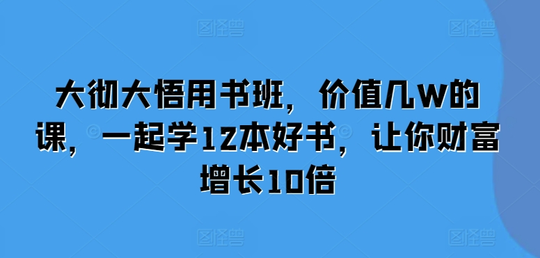 大彻大悟用书班，价值几W的课，一起学12本好书，让你财富增长10倍-58电商