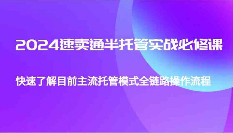 2024速卖通半托管从0到1实战必修课，帮助你快速了解目前主流托管模式全链路操作流程-58电商