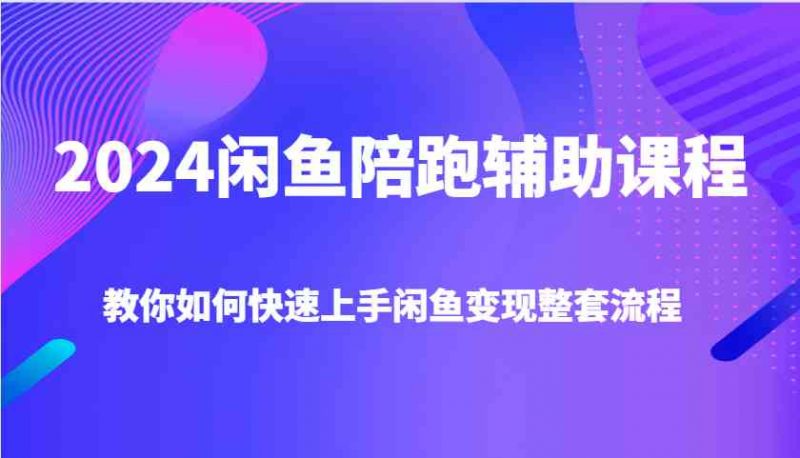 2024闲鱼陪跑辅助课程，教你如何快速上手闲鱼变现整套流程-58电商
