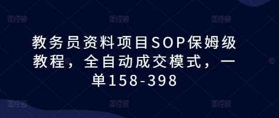 教务员资料项目SOP保姆级教程，全自动成交模式，一单158-398-58电商