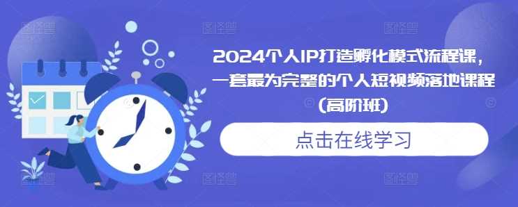 2024个人IP打造孵化模式流程课，一套最为完整的个人短视频落地课程(高阶班)-58电商