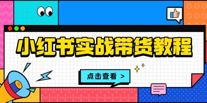小红书实战带货教程：从开店到选品、笔记制作、发货、售后等全方位指导-58电商