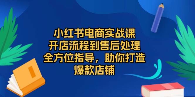 小红书电商实战课，开店流程到售后处理，全方位指导，助你打造爆款店铺-58电商