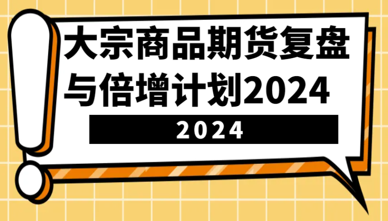大宗商品期货，复盘与倍增计划2024（10节课）-58电商