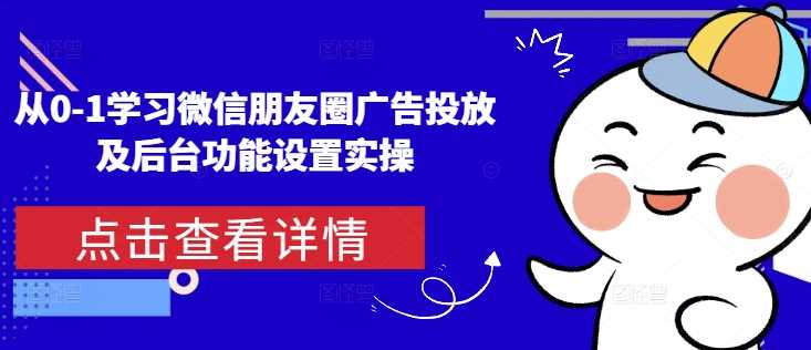 从0-1学习微信朋友圈广告投放及后台功能设置实操-58电商