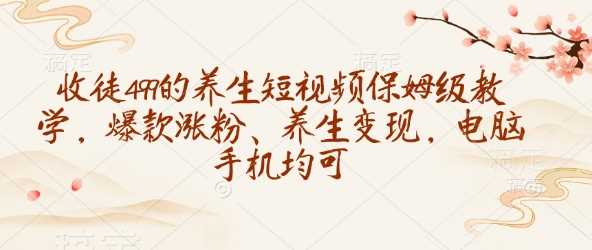 收徒499的养生短视频保姆级教学，爆款涨粉、养生变现，电脑手机均可-58电商