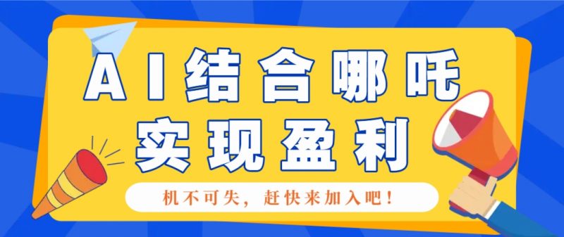 哪咤2爆火，如何利用AI结合哪吒2实现盈利，月收益5000+【附详细教程】-58电商